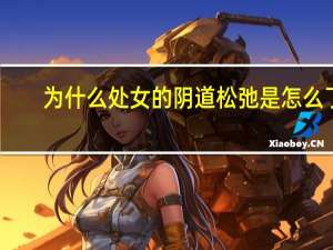 为什么处女的阴道松弛是怎么了(关于女人的私密知识，你知道的有什么)