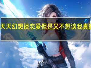 为什么天天幻想谈恋爱但是又不想谈 我真的不想谈恋爱