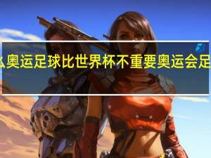 为什么奥运足球比世界杯不重要 奥运会足球年龄要求