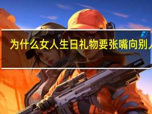 为什么女人生日礼物要张嘴向别人要,而不是别人主动送 女人的4张嘴分别是指哪