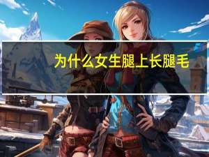 为什么女生腿上长腿毛(女士腿上长毛是什么原因引起的)