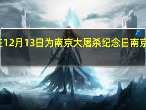 为什么定在12月13日为南京大屠杀纪念日 南京大屠时间纪念日