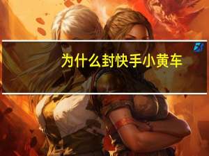 为什么封快手小黄车（为什么快手小黄车进不了淘宝）