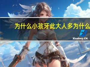 为什么小孩牙此大人多 为什么大人的牙和小孩的牙不一样