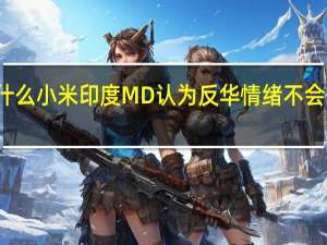 为什么小米印度MD认为反华情绪不会伤害公司