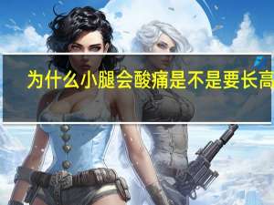 为什么小腿会酸痛是不是要长高了（为什么小腿会酸痛）