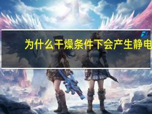 为什么干燥条件下会产生静电