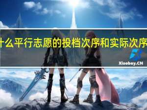 为什么平行志愿的投档次序和实际次序不一样啊