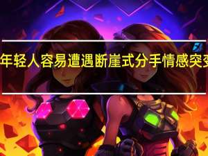 为什么年轻人容易遭遇断崖式分手 情感突变的背后原因
