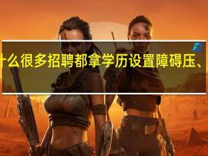 为什么很多招聘都拿学历设置障碍压、卡、限制