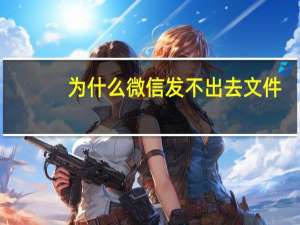 为什么微信发不出去文件（为什么微信发不出去）