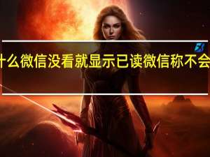 为什么微信没看就显示已读 微信称不会显示已读