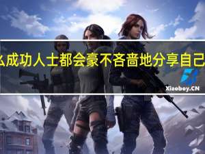 为什么成功人士都会豪不吝啬地分享自己的成功经验