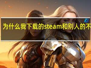 为什么我下载的steam和别人的不一样（为什么我的BB和别人不一样）