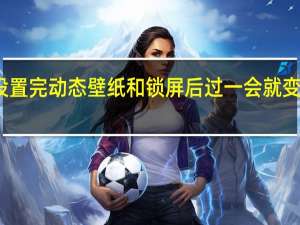 为什么我用安卓壁纸设置完动态壁纸和锁屏后过一会就变回原样了 安卓手机动态壁纸