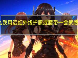 为什么我用远红外线护膝或腰带一会就感觉火辣灼热