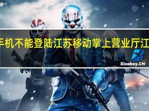 为什么我的手机不能登陆江苏移动掌上营业厅 江苏移动网上营业厅