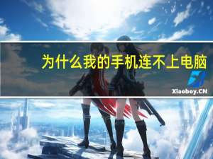 为什么我的手机连不上电脑（为什么我的手机连不上电脑）