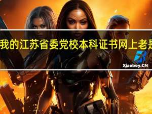 为什么我的江苏省委党校本科证书网上老是认证不通过