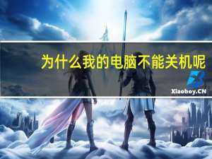 为什么我的电脑不能关机呢（为什么我的电脑不能关机）