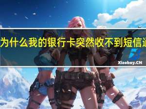 为什么我的银行卡突然收不到短信通知了