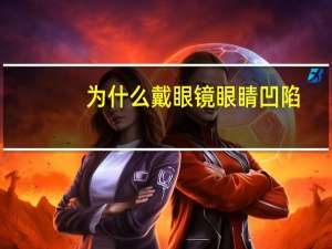 为什么戴眼镜眼睛凹陷？为什么刚配的眼镜看东西是凹的