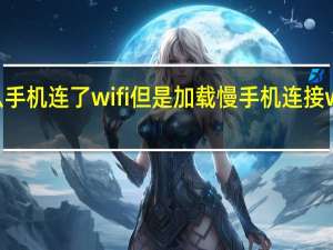为什么手机连了wifi但是加载慢 手机连接wifi不能上网