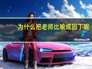 为什么把老师比喻成园丁呢（为什么把老师比喻成园丁）