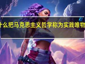 为什么把马克思主义哲学称为实践唯物主义哲学（为什么把马克思主义哲学称为实践唯物主义）