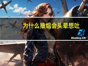 为什么抽烟会头晕想吐（为什么抽烟会头晕）