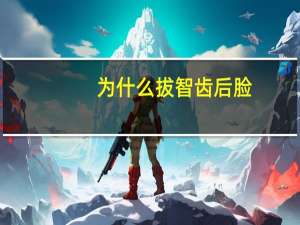 为什么拔智齿后脸(为什么有些人拔了智齿脸会肿起来)