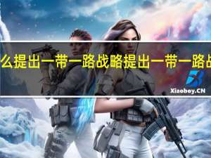 为什么提出一带一路战略 提出一带一路战略的原因