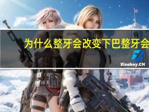 为什么整牙会改变下巴 整牙会改变脸型吗