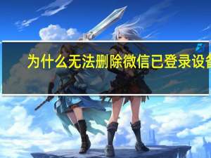 为什么无法删除微信已登录设备（为什么无法删除文件）
