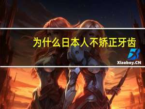 为什么日本人不矫正牙齿？日本人的牙为什么那么难看