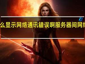 为什么显示网络通讯错误啊 服务器间网络通讯错误