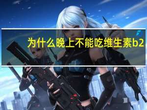 为什么晚上不能吃维生素b2（维生素B2为什么不建议晚上服用）