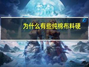 为什么有些纯棉布料硬