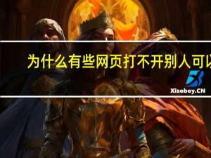 为什么有些网页打不开别人可以（为什么有些网页打不开）