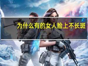 为什么有的女人脸上不长斑，为什么有的人脸上没有痘和斑