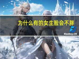 为什么有的女生脸会不胖(为什么脸胖身体不胖脸胖怎么样才能瘦脸)