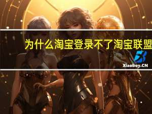 为什么淘宝登录不了淘宝联盟（为什么淘宝登陆不了）