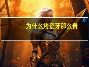 为什么烤瓷牙那么贵？烤瓷牙为什么那么贵