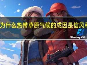 为什么热带草原气候的成因是信风和副高