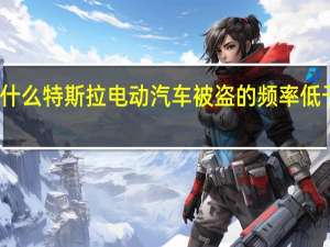 为什么特斯拉电动汽车被盗的频率低于汽油车