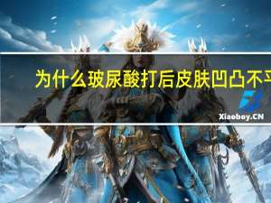 为什么玻尿酸打后皮肤凹凸不平(玻尿酸填充不平整怎么办)