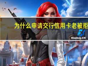 为什么申请交行信用卡老被拒