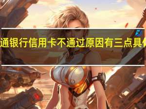 为什么申请交通银行信用卡不通过 原因有三点具体情况详细内容介绍