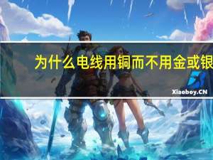 为什么电线用铜而不用金或银