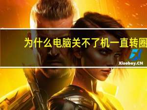 为什么电脑关不了机一直转圈（为什么电脑关不了机）